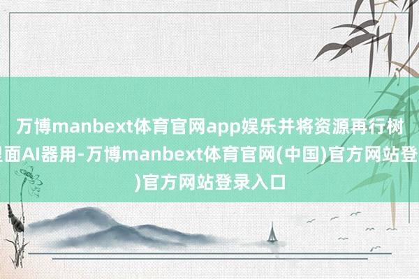 万博manbext体育官网app娱乐并将资源再行树立给里面AI器用-万博manbext体育官网(中国)官方网站登录入口