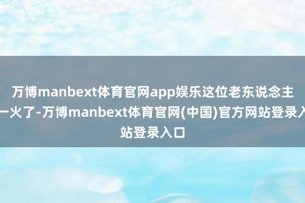 万博manbext体育官网app娱乐这位老东说念主死一火了-万博manbext体育官网(中国)官方网站登录入口