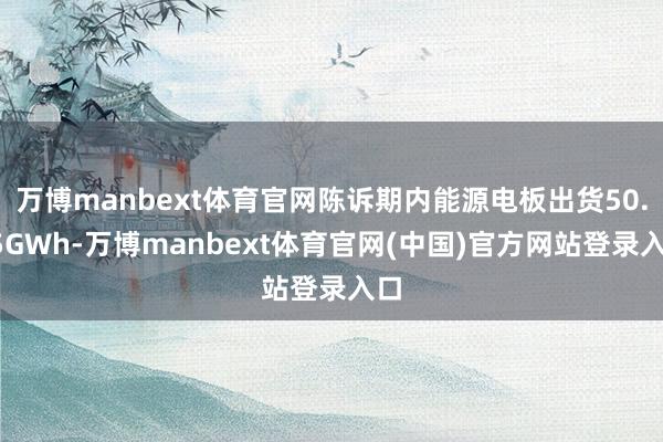 万博manbext体育官网陈诉期内能源电板出货50.15GWh-万博manbext体育官网(中国)官方网站登录入口
