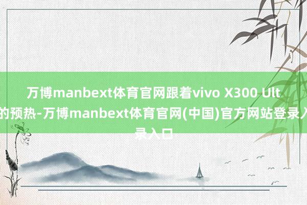 万博manbext体育官网跟着vivo X300 Ultra的预热-万博manbext体育官网(中国)官方网站登录入口