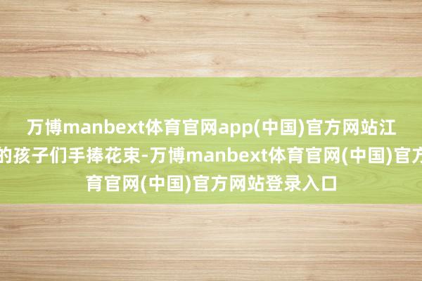 万博manbext体育官网app(中国)官方网站江华县红星学园的孩子们手捧花束-万博manbext体育官网(中国)官方网站登录入口