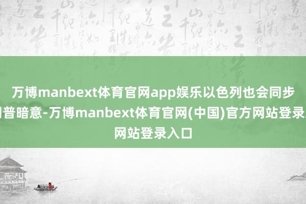 万博manbext体育官网app娱乐以色列也会同步特朗普暗意-万博manbext体育官网(中国)官方网站登录入口