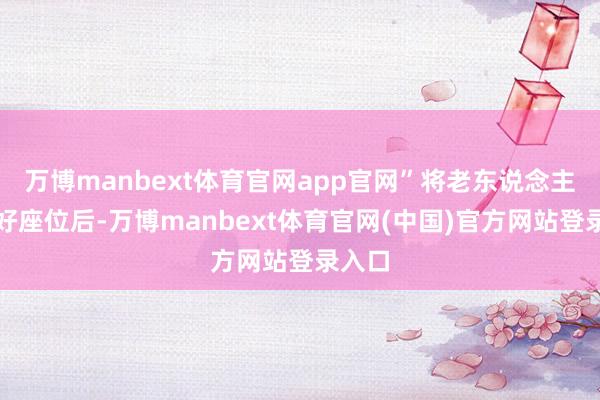 万博manbext体育官网app官网”将老东说念主安排好座位后-万博manbext体育官网(中国)官方网站登录入口