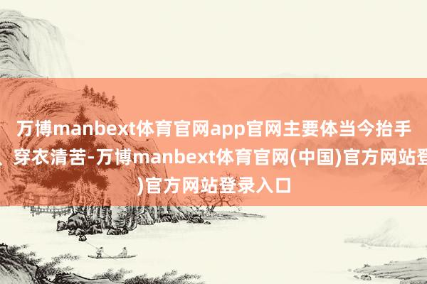 万博manbext体育官网app官网主要体当今抬手、梳头、穿衣清苦-万博manbext体育官网(中国)官方网站登录入口