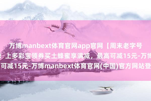 万博manbext体育官网app官网【周末老字号】贵州老字号蜂蜜专场！上多彩宝领券买土蜂蜜享满减，最高可减15元-万博manbext体育官网(中国)官方网站登录入口