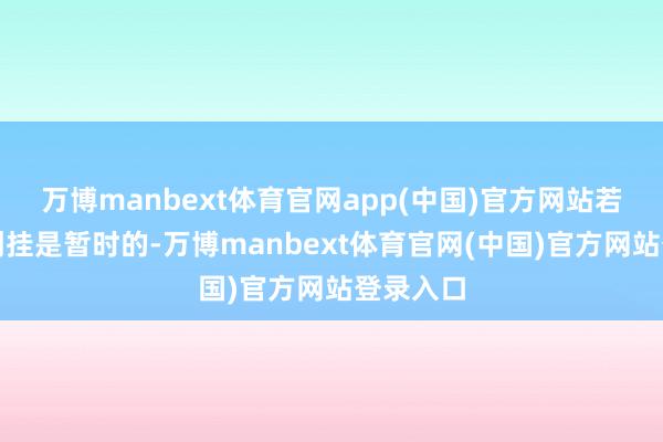 万博manbext体育官网app(中国)官方网站若是这种倒挂是暂时的-万博manbext体育官网(中国)官方网站登录入口