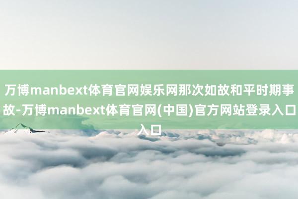 万博manbext体育官网娱乐网那次如故和平时期事故-万博manbext体育官网(中国)官方网站登录入口