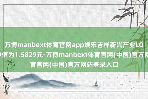万博manbext体育官网app娱乐吉祥新兴产业LOF最新单元净值为1.5829元-万博manbext体育官网(中国)官方网站登录入口