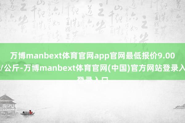 万博manbext体育官网app官网最低报价9.00元/公斤-万博manbext体育官网(中国)官方网站登录入口