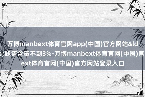 万博manbext体育官网app(中国)官方网站&ldquo;柚&rdquo;践诺含量不到3%-万博manbext体育官网(中国)官方网站登录入口