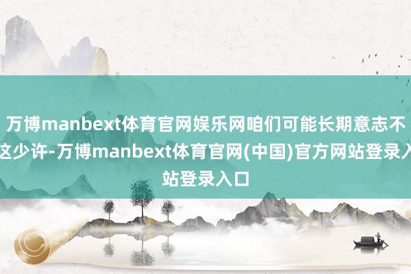 万博manbext体育官网娱乐网咱们可能长期意志不到这少许-万博manbext体育官网(中国)官方网站登录入口