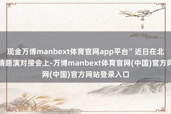 现金万博manbext体育官网app平台”近日在北京的一场表情路演对接会上-万博manbext体育官网(中国)官方网站登录入口