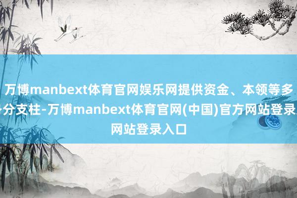 万博manbext体育官网娱乐网提供资金、本领等多种身分支柱-万博manbext体育官网(中国)官方网站登录入口