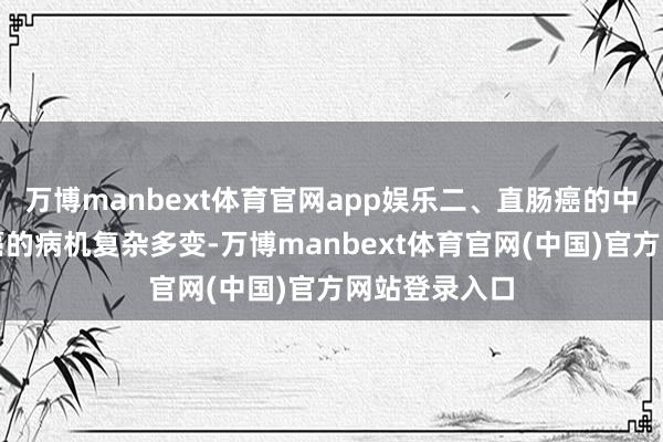 万博manbext体育官网app娱乐二、直肠癌的中医病机直肠癌的病机复杂多变-万博manbext体育官网(中国)官方网站登录入口