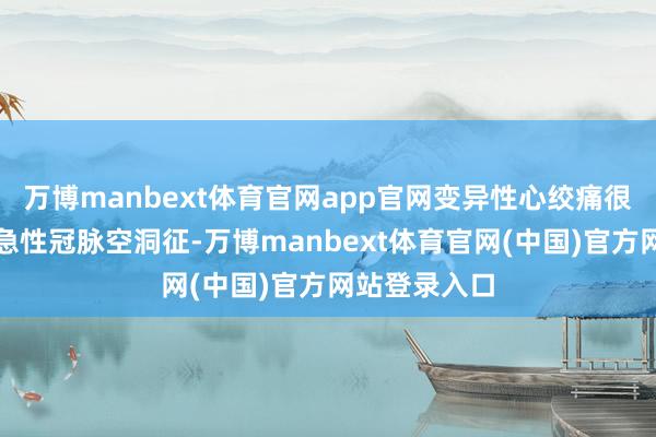 万博manbext体育官网app官网变异性心绞痛很可能发展为急性冠脉空洞征-万博manbext体育官网(中国)官方网站登录入口