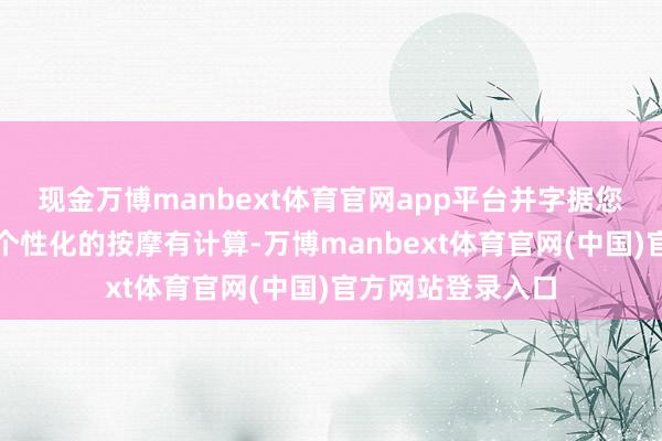 现金万博manbext体育官网app平台并字据您的具体情况制定个性化的按摩有计算-万博manbext体育官网(中国)官方网站登录入口