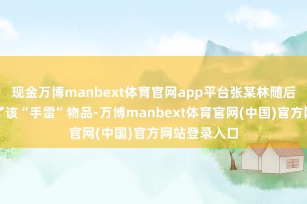 现金万博manbext体育官网app平台张某林随后在近邻找到了该“手雷”物品-万博manbext体育官网(中国)官方网站登录入口