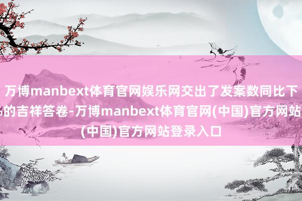 万博manbext体育官网娱乐网交出了发案数同比下落34.6%的吉祥答卷-万博manbext体育官网(中国)官方网站登录入口