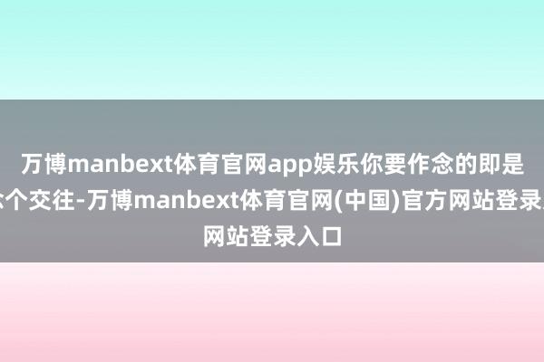 万博manbext体育官网app娱乐你要作念的即是作念个交往-万博manbext体育官网(中国)官方网站登录入口