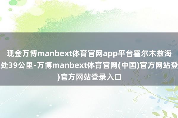 现金万博manbext体育官网app平台霍尔木兹海峡最窄处39公里-万博manbext体育官网(中国)官方网站登录入口