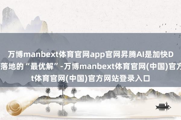 万博manbext体育官网app官网昇腾AI是加快DeepSeek鼎新落地的“最优解”-万博manbext体育官网(中国)官方网站登录入口