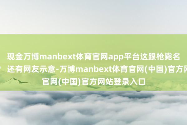 现金万博manbext体育官网app平台这跟枪毙名单有啥分裂？ 还有网友示意-万博manbext体育官网(中国)官方网站登录入口