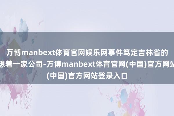 万博manbext体育官网娱乐网事件笃定吉林省的陈女士臆想着一家公司-万博manbext体育官网(中国)官方网站登录入口