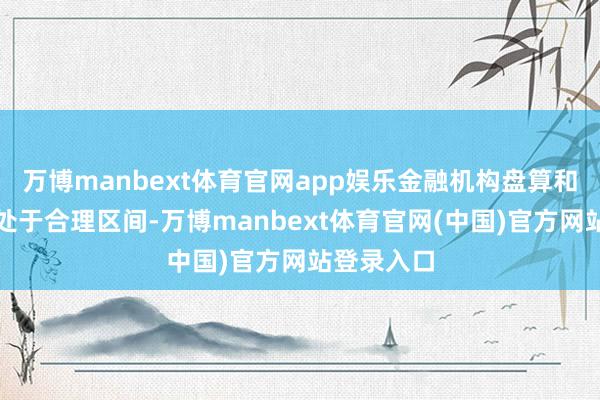 万博manbext体育官网app娱乐金融机构盘算和监管方针处于合理区间-万博manbext体育官网(中国)官方网站登录入口