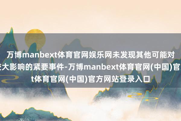 万博manbext体育官网娱乐网未发现其他可能对公司股价产生较大影响的紧要事件-万博manbext体育官网(中国)官方网站登录入口