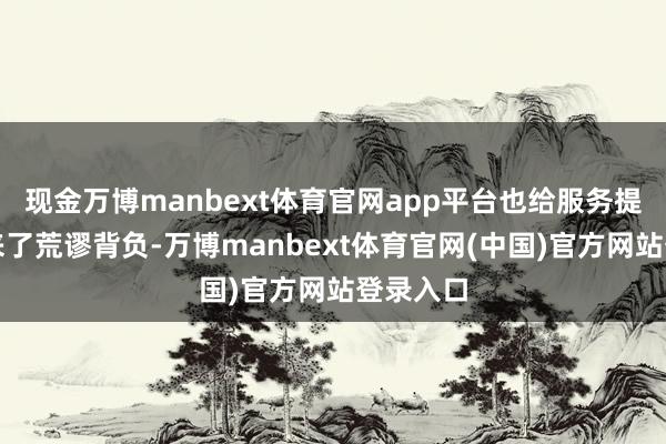 现金万博manbext体育官网app平台也给服务提供方带来了荒谬背负-万博manbext体育官网(中国)官方网站登录入口