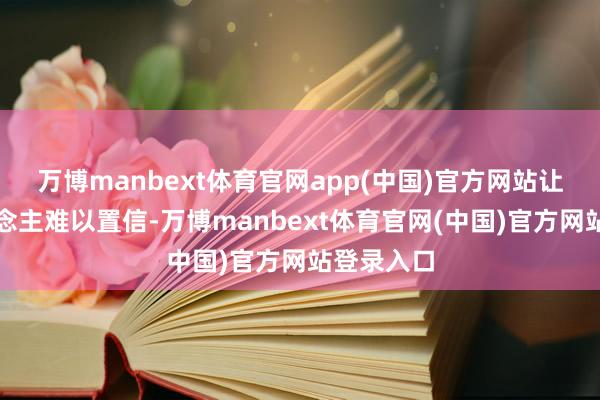 万博manbext体育官网app(中国)官方网站让许多东说念主难以置信-万博manbext体育官网(中国)官方网站登录入口