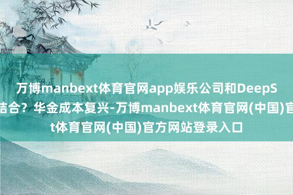 万博manbext体育官网app娱乐公司和DeepSeek是否有营业结合？华金成本复兴-万博manbext体育官网(中国)官方网站登录入口