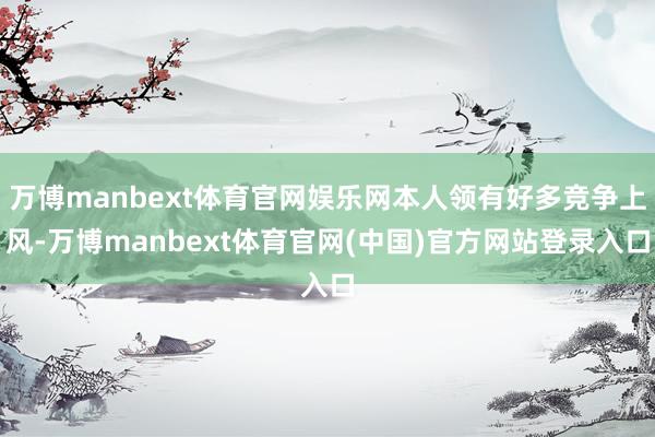 万博manbext体育官网娱乐网本人领有好多竞争上风-万博manbext体育官网(中国)官方网站登录入口