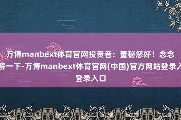 万博manbext体育官网　　投资者：董秘您好！念念了解一下-万博manbext体育官网(中国)官方网站登录入口