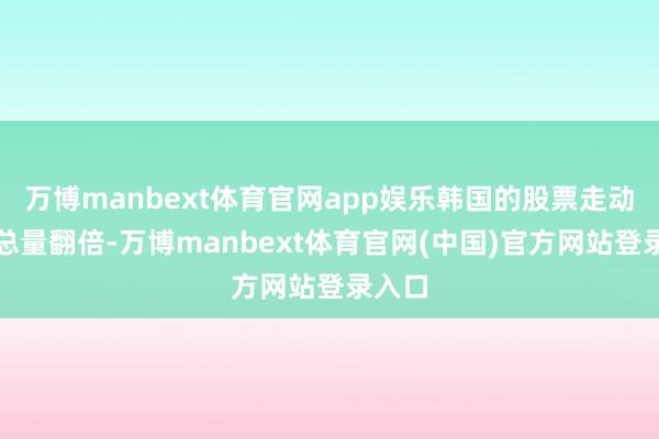 万博manbext体育官网app娱乐韩国的股票走动账户总量翻倍-万博manbext体育官网(中国)官方网站登录入口