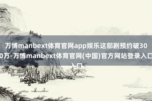 万博manbext体育官网app娱乐这部剧预约破300万-万博manbext体育官网(中国)官方网站登录入口
