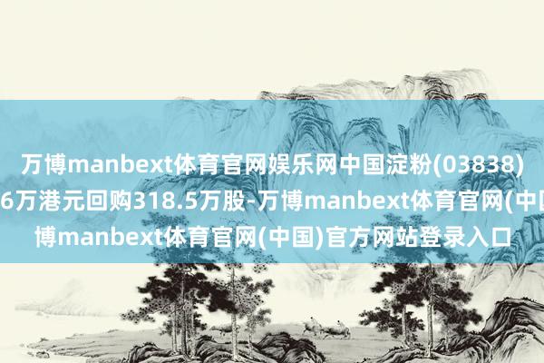 万博manbext体育官网娱乐网中国淀粉(03838)5月21日耗资约54.76万港元回购318.5万股-万博manbext体育官网(中国)官方网站登录入口