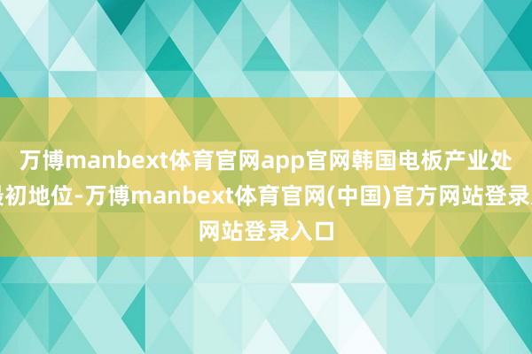 万博manbext体育官网app官网韩国电板产业处于最初地位-万博manbext体育官网(中国)官方网站登录入口