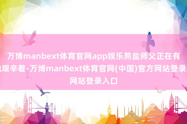 万博manbext体育官网app娱乐熬盐师父正在有序地艰辛着-万博manbext体育官网(中国)官方网站登录入口
