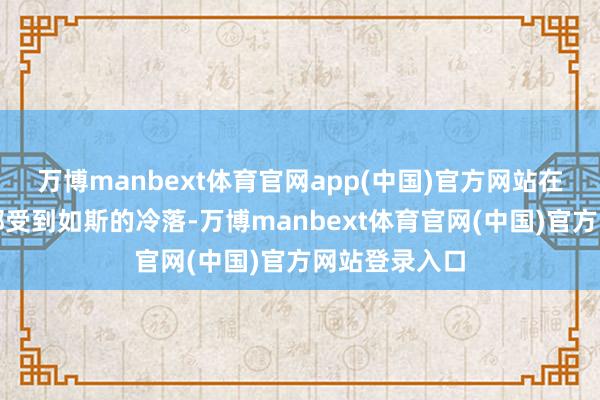 万博manbext体育官网app(中国)官方网站在金砖国度内部受到如斯的冷落-万博manbext体育官网(中国)官方网站登录入口