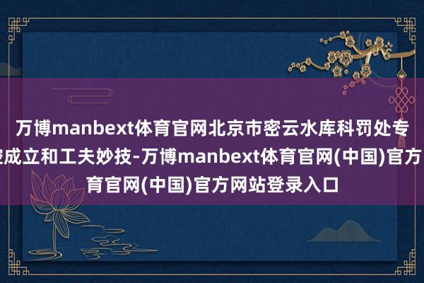 万博manbext体育官网北京市密云水库科罚处专揽先进的监控成立和工夫妙技-万博manbext体育官网(中国)官方网站登录入口