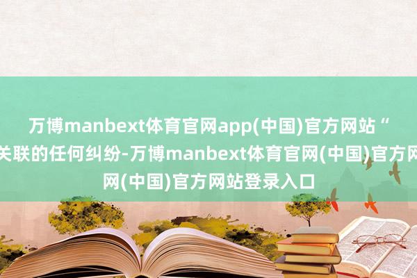 万博manbext体育官网app(中国)官方网站“关于与商品关联的任何纠纷-万博manbext体育官网(中国)官方网站登录入口