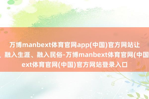 万博manbext体育官网app(中国)官方网站让职业学习融入课堂、融入生涯、融入民俗-万博manbext体育官网(中国)官方网站登录入口