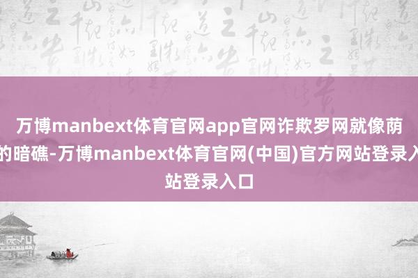 万博manbext体育官网app官网诈欺罗网就像荫藏的暗礁-万博manbext体育官网(中国)官方网站登录入口