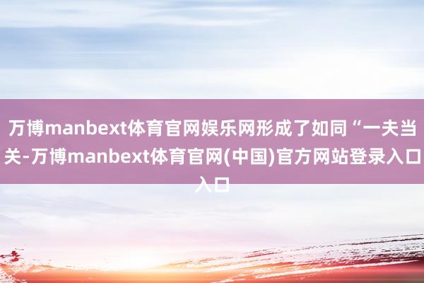 万博manbext体育官网娱乐网形成了如同“一夫当关-万博manbext体育官网(中国)官方网站登录入口