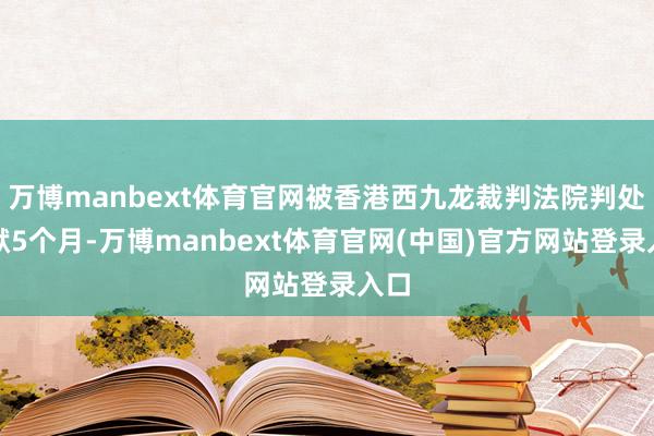 万博manbext体育官网被香港西九龙裁判法院判处下狱5个月-万博manbext体育官网(中国)官方网站登录入口