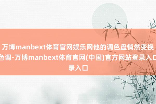 万博manbext体育官网娱乐网他的调色盘悄然变换色调-万博manbext体育官网(中国)官方网站登录入口