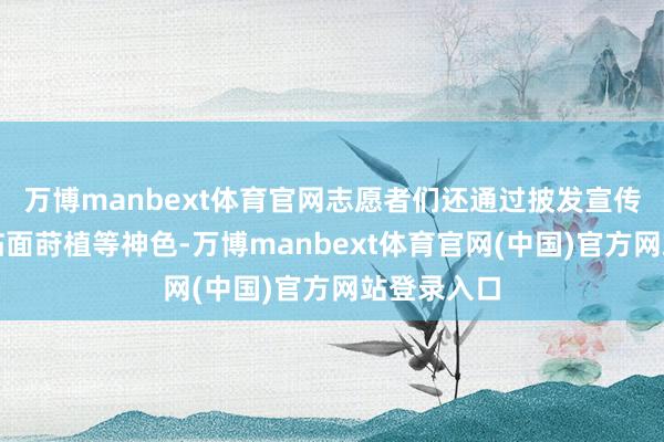 万博manbext体育官网志愿者们还通过披发宣传手册、濒临面莳植等神色-万博manbext体育官网(中国)官方网站登录入口