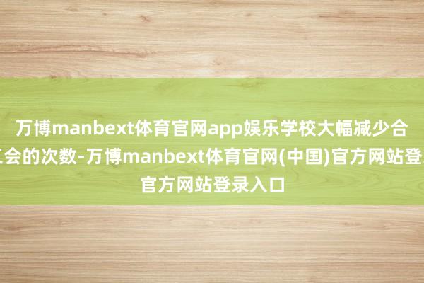 万博manbext体育官网app娱乐学校大幅减少合座教工会的次数-万博manbext体育官网(中国)官方网站登录入口