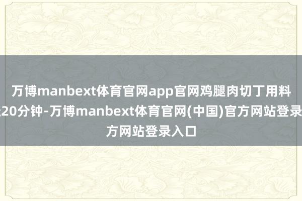 万博manbext体育官网app官网鸡腿肉切丁用料酒腌20分钟-万博manbext体育官网(中国)官方网站登录入口